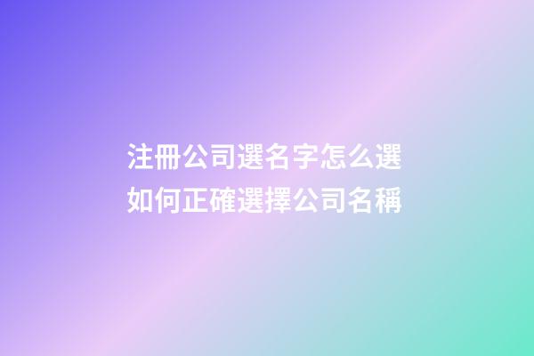 注冊公司選名字怎么選 如何正確選擇公司名稱-第1張-公司起名-玄機派